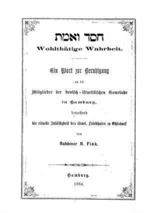 Wohlthätige Wahrheit : ein Wort zur Beruhigung an die Mitglieder der deutsch-israelitischen Gemeinde in Hamburg betreffend die rituelle Zulässigkeit des israel. Friedhofes in Ohlsdorf / von R. Fink