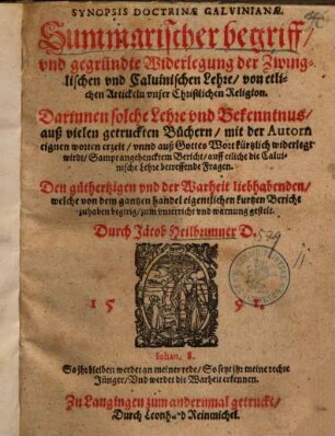 Synopsis Doctrinae Calvinianae Summarischer begrifft vnd gegründte Widerlegung der Zwinglischen vnd Caluinischen Lehre von etlichen Artickeln vnser Christlichen Religion : Darinnen solche Lehre vnd Bekentnus aus vielen gedruckten Büchern mit der Autorn eignen worten erzelet vnd auß Gottes Wort kurtzlich widerlegt wirdt, Sampt angehencktem Bericht auff etliche die Caluinische Lehre betreffende Fragen. ...