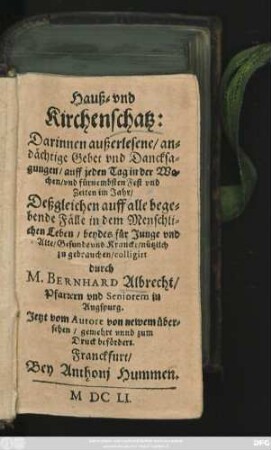 Hauß- und Kirchenschatz: : Darinnen außerlesene/ andächtige Gebet und Dancksagungen/ auff jeden Tag in der Wochen/ ... Deßgleichen auff alle begehende Fälle in dem Menschlichen Leben/ ... nützlich zu gebrauchen