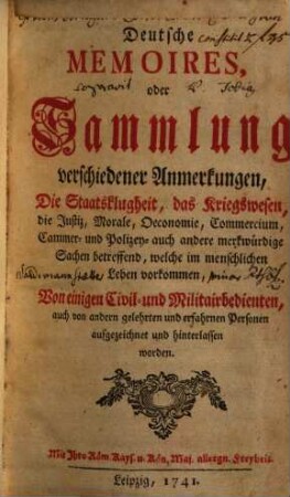 Deutsche Memoires, oder Sammlung verschiedener Anmerkungen : Die Staatsklugheit, das Kriegswesen, die Justiz, Morale, Oeconomie, Commercium, Cammer- und Polizey- auch andere merkwürdige Sachen betreffend, welche im menschlichen Leben vorkommen, 1