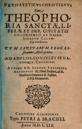 Peripateticvs Christianvs Siue Theophoria Sanctae, Liberae Et Imp. Civitatis Coloniensis Ab Haereticorvm Calvmnijs vindicata : Cvm Sanctarvm Processionum Apologetico. Ad Ampliss. Consvles Senatvmqve Colonien.