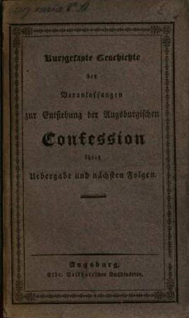 Kurzgefaßte Geschichte der Veranlassungen zur Entstehung der Augsburgischen Confession, ihrer Übergabe und nächsten Folgen : ein Lesebuch für die Jugend und gewerbtreibenden Stände ; mit einem Leitfaden, über dasselbe zu katechisiren ; gedruckt zur Feier des allgemeinen dritten Jubelfestes im Jahr 1830