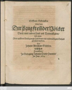 Eröffnete Gedancken Uber den Durchzug frem[m]der Völcker Durch eines andern Land und Bottmässigkeit/ Und zwar/ Ob er auff den Versagungs-Fall könne mit rechtmässigem Gewalt gesuchet werden