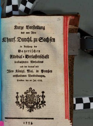 Kurze Vorstellung des von Ihro Churf. Durchl. zu Sachsen in Ansehung der Bayerischen Allodial-Verlassenschaft beobachteten Verhaltens und der daraus mit Ihro Königl. Maj. in Preußen entstandenen Verbindungen : Dresden den 20. Jul. 1778.