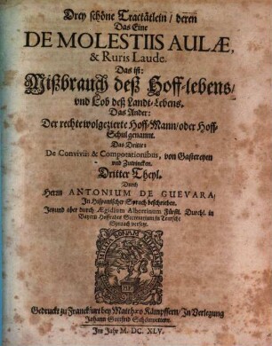 Antonii De Guevara, Barfüsser Ordens Bischoffens zu Mondonedo, Keysers Caroli V. Hoffpredigers Canonisten Chronisten und Raths. Opera Omnia HistoricoPolitica : 1. Güldene Sendschreiben 2. Fürstliche Weckuhr und Lustgarten 3. Mißbrauch deß- Hoffs unnd Lob deß LandtsLeben 4. Der wolgezierte Hoffman, oder Hoffschul 5. Von Gastereyen und Zutrincken. In welchen viel schöne subtile Politische unnd Moralische Discursen ... begriffen. In Drey Theil abgetheilt ..., 3. Drey schöne Tractätlein deren Das Eine De Molestiis Aulae, & Ruris Laude. Das ist: Mißbrauch deß Hofflebens und Lob deß LandtLebens. Das Ander: Der rechte wolgezierte HoffMann oder HoffSchul genannt. Das Dritte: De Conviviis & Compotationibus, von Gastereyen und Zutrincken