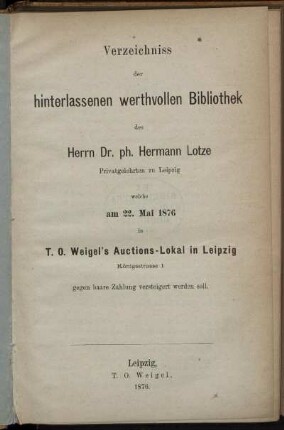 Verzeichniss der hinterlassenen werthvollen Bibliothek des Herrn Dr. ph. Hermann Lotze Privatgelehrten zu Leipzig, welche am 22. Mai 1876 in T. O.Weigel's Auctions-Lokal in Leipig ... versteigert werden soll
