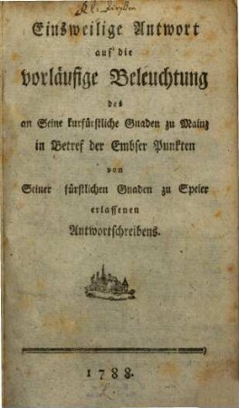 Einsweilige Antwort auf die vorläufige Beleuchtung des an Seine kurfürstliche Gnaden zu Mainz in Betref der Embser Punkten von Seiner fürstlichen Gnaden zu Speier erlassenen Antwortschreibens