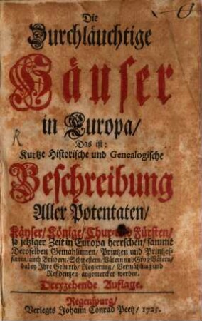 Die Durchläuchtige Häuser in Europa, Das ist: Kurtze Historische und Genealogische Beschreibung Aller Potentaten, Käyser, Könige, Chur- und Fürsten, so jetziger Zeit in Europa herrschen, sammt Deroselben Gemahlinnen, Printzen und Printzessinnen, auch Brüdern, Schwestern, Vätern und Groß-Vätern, dabey Ihre Geburth, Regierung, Vermählung und Residentzen angemercket werden, [1]
