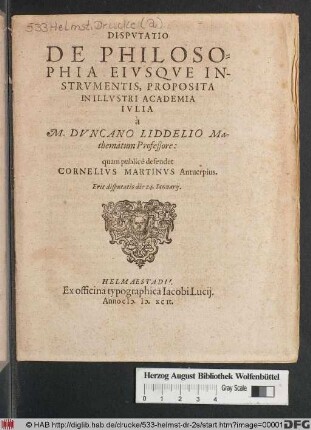 DISPVTATIO || DE PHILOSO-||PHIA EIVSQVE IN-||STRVMENTIS, PROPOSITA || IN ILLVSTRI ACADEMIA || IVLIA || à || M. DVNCANO LIDDELIO Ma-||thematum Professore:|| quam publicè defendet || CORNELIVS MARTINVS Antuerpius.|| Erit disputatio die 24. Ianuarij.||