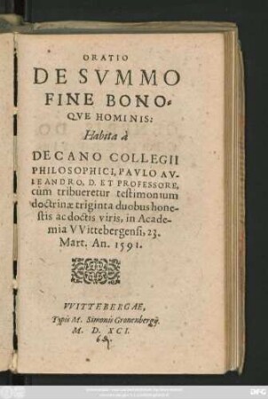 ORATIO || DE SVMMO || FINE BONO=||QVE HOMINIS:|| Habita à || DECANO COLLEGII || PHILOSOPHICI, PAVLO AV-||LEANDRO, D. ET PROFESSORE,|| cùm tribueretur testimonium || doctrinae triginta duobus hone-||stis ac doctis viris, in Acade-||mia VVittebergensi, 23.|| Mart. An. 1591.||