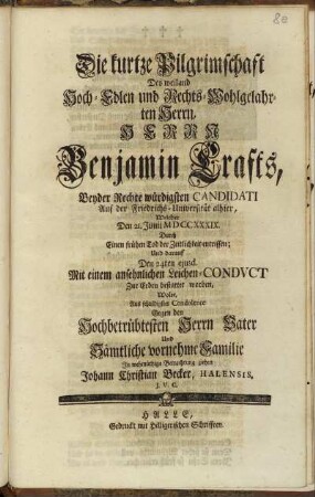 Die kurtze Pilgrimschaft Des ... Herrn Benjamin Crafts, ... Welcher Den 21. Junii M D CC XXXIX. Durch Einen frühen Tod der Zeitlichkeit entrissen; Und darauf Den 24ten eiusd. Mit einem ansehnlichen Leichen-Conduct Zur Erden bestattet worden, Wolte, Aus ... Condolence Gegen den ... Herrn Vater ... In ... Betrachtung ziehen Johann Christian Becker, Halensis. I. V. C.