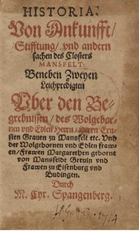 Historia. Von Ankunfft, Stifftung, vnd andern sachen des Closters Mansfelt : Beneben Zweyen Leichpredigten Vber den Begrebnissen, des ... Herrn Ernsten Grauen zu Mansfelt etc. ; Vnd der ... Frawen Margarethen geborne von Mansfeldt Greuin vnd Frawen zu Eisenburg vnd Budingen