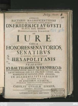 Avspiciis Rectoris Magnificentissimi Serenissimi Principis Regii, Domini Dn. Friderici Avgvsti Elect. Sax. Hered. Dissertationem Ivridicam De Iure Circa Honores Senatorios, Senatibvs In Genere, Speciatimqve Hexapolitanis Competente