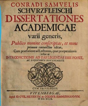 Conradi Samuelis Schurzfleischii Dissertationes Academicae varii generis : Publico nomine conscriptae, et nunc primum coniunctim editae, Cum praefatione ad Lectorem, quae praeparationis instar et Introductionis Ad Eas Legendas Esse Possit, Ac Indicibus Necessariis