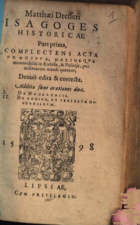 Matthaei Dresseri Isagoges Historicae Pars ..., 1. Complectens Acta ... memorabilia in Ecclesia, & Politijs, per millenarios mundi quatuor : Denuò edita & correcta. Additae sunt orationes duae. I. De Monarchiis. II. De Ordine, Et Veritate Historiarvm