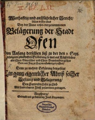Warhafftig und außführlicher Bericht, Alles dessen was Bey der Anno 1686. vorgenommenen Belägerung der Stadt Ofen Von Anfang derselben biß zu der den 2 Sept. erfolgten glücklichen Eroberung so wol auf Käyserlicher als Chur-Bäyrischer und Chur-Brandenburgischer Seite von Tag zu Tag merckwürdiges passiret : Deme zu mehrer Erklärung beygefügt Ein gantz eigentlicher Abriß solcher Vestung und Belagerung ... Mit sonderbaren Fleiß zusammen getragen