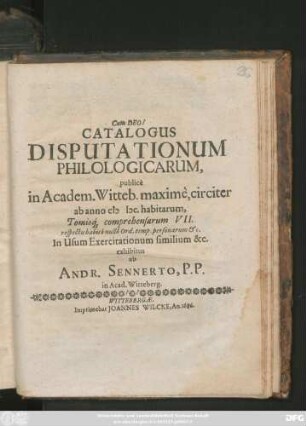 Catalogus Disputationum Philologicarum, publice in Academ. Witteb. maxime, circiter ab anno MDC. habitarum, Tomisq[ue] comprehensarum VII. respectu habito nullo Ord. temp. personarum &c.