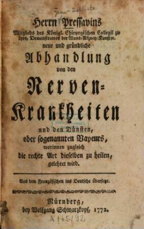 Herrn Pressavins Mitglieds der Königl. Chirurgischen Collegii zu Lyon, Demonstrators der Wund-Arzney-Kunst etc. neue und gründliche Abhandlung von den Nervenkrankheiten und den Dünsten, oder sogenannten Vapeurs : worinnen zugleich die rechte Art dieselben zu heilen, gelehret wird