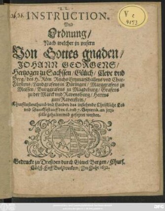Instruction, Und Ordnung/ Nach welcher in unsern Von Gottes gnaden/ Johann Georgens/ Hertzogen zu Sachssen ... Churfürstenthumb und Landen das instehende Christliche Lob und Danckfest auff den 6. und 7. Septemb. an jetzo solle gehalten und gefeyret werden : [Datum Dreßden den 1. Augusti, Anno 1632.]