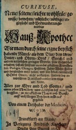 Curieuse, neue, seltene, leichte, wohlfeile, gewisse, bewehrte, nützliche, nöthige, ergötzliche und verwunderungswürdige Hauß-Apotec : wie man durch seine eigne bey sich habende Mittel, als d. Blut, d. Urin, Hinter- u. Ohrendreck, Speichel u. andren natürl. geringen Mitteln, seine Gesundheit erhalten ... könne