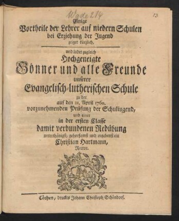 Einige Vortheile der Lehrer auf niedern Schulen bei Erziehung der Jugend zeiget kürzlich, und ladet zugleich Hochgeneigte Gönner und alle Freunde unserer Evangelisch-lutherischen Schule zu der auf den 21. April 1760. vorzunehmenden Prüfung der Schuliugend, und einer in der ersten Classe damit verbundenen Redübung unterthänigst, gehorsamst und ergebenst ein Christian Hartmann, Rector