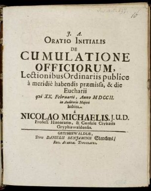 Oratio Initialis De Cumulatione Officiorum, Lectionibus Ordinariis publice à meridiè habendis præmisa, [et] die Eucharii qui XX. Februarii, Anno MDCCII. in Auditorio Majori