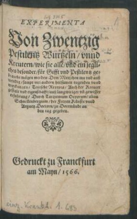 EXPERIMENTA || Von Zwentzig || Pestilentz Wurtzeln/ vnnd || Kreutern/ wie sie alle/ ynd ein jegli=||ches besonder/ für Gifft vnd Pestilentz ge=||braucht mögen werden ... || Durch Tarquinium Ocyorum/ alias || Schnellenbergium/ der Freyen Künste vnnd || Artzney Doctorn/ zu Dortmünde an || den tag gegeben.||