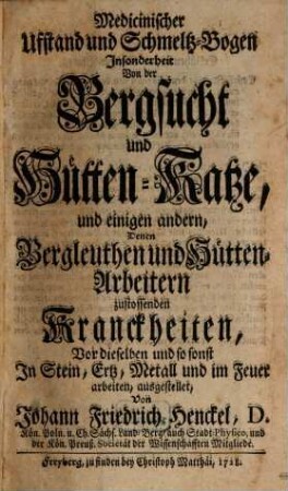 Medicinischer Ufstand und Schmeltz-Bogen : Insonderheit Von der Bergsucht und Hütten-Katze, und einigen andern, Denen Bergleuthen und Hütten-Arbeitern zustossenden Kranckheiten
