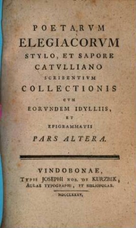 Collectio poetarum elegiacorum stylo, et sapore catulliano, 2. Scribentium collectionis cum eorundem idyllis et epigrammatis. - 1785. - 326 S.