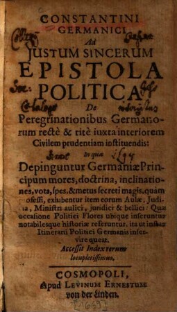 Constantini Germanici Ad Iustum Sincerum Epistola Politica De Peregrinationibus Germanorum recte & rite iuxta interiorem Civilem prudentiam instituendis : In qua De pinguntur Germaniae Principum mores, ... exhibentur ... ; Accessit Index rerum locupletissimus