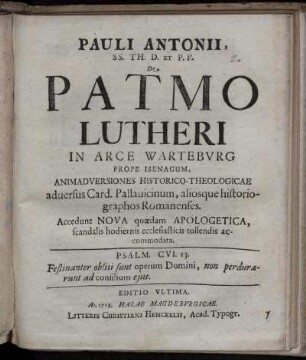 Pauli Antonii, Ss. Th. D. Et P.P. De Patmo Lutheri In Arce Warteburg Prope Isenacum : Animadversiones Historico-Theologicae aduersus Card. Pallauicinum, aliosque historiographos Romanenses ; Accedunt Nova quædam Apologetica, scandalis hodiernis ecclesiasticis tollendis accommodata