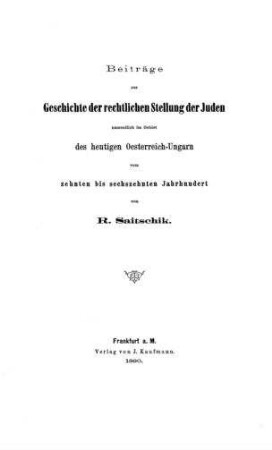 Beiträge zur Geschichte der rechtlichen Stellung der Juden namentlich im Gebiet des heutigen Oesterreich-Ungarn vom zehnten bis sechzehnten Jahrhundert / von R. Saitschik