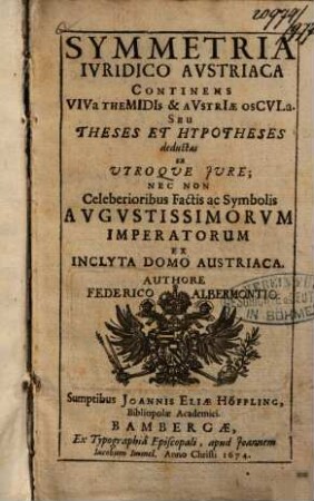 Symmetria iuridico Austriaca : continens viva Themidis & Austriae oscula seu theses et hypotheses deductas ex utroque iure, nec non celeberioribus factis ac symbolis augustissimorum imperatorum ex inclyta domo Austriaca