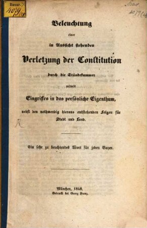 Beleuchtung einer in Aussicht stehenden Verletzung der Constitution durch die Ständekammer mittels Eingriffes in das persönliche Eigenthum, nebst den nothwendig hieraus entstehenden Folgen für Stadt und Land : ein sehr zu beachtendes Wort für jeden Bayer