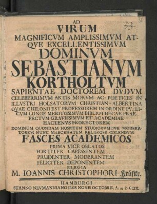Ad Virum Magnificum Amplissimvm Atqve Excellentissimvm Dominvm Sebastianvm Kortholtvm ... Artis Morvm Ac Poetices In Illvstri Holsatorvm Christian-Albertina Qvae Chilonii Est Professorem ... Fasces Academicos Prima Vice Oblatos Fortiter Capessentem ... Elegia M. Ioannis Christophori Krüsike