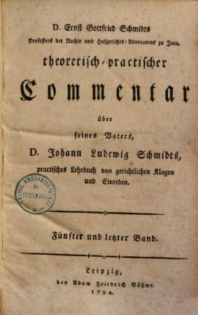 D. Ernst Gottfried Schmidts (...) theoretisch-practischer Commentar über seines Vaters, Johann Ludewig Schmidts, practisches Lehrbuch von gerichtlichen Klagen und Einreden, 5