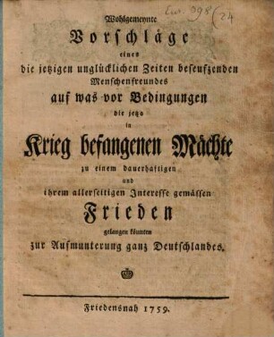 Wohlgemeynte Vorschläge eines die jetzigen unglücklichen Zeiten beseufzenden Menschenfreundes auf was vor Bedingungen die jetzo in Krieg befangenen Mächte zu einem dauerhaftigen, und ihrem allerseitigen Interesse gemässen Frieden gelangen könnten : zur Aufmunterung ganz Deutschlandes