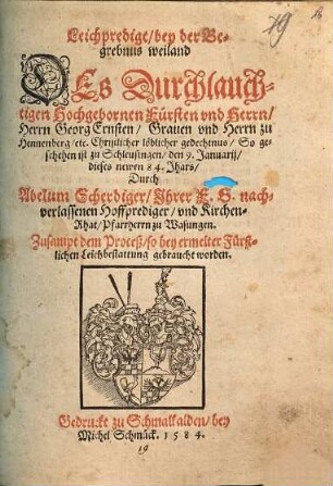 Leichpredigt, bey der Begrebnus weiland Des Durchlauchtigen Hochgebornen Fürsten vnd Herrn, Herrn Georg Ernsten, Grauen vnd Herrn zu Hennenberg, etc. Christlicher löblicher gedechtnus : So geschehen ist zu Schleusingen, den 9. Januarij, dieses newen 84. Jhars