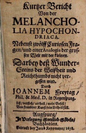 Kurtzer Bericht Von der Melancholia Hypochondriaca : Nebenst zwölff Curiosen Fragen, und einer Analogia der grossen Welt mit der kleinen ; Darbey deß Wunder-Steins der Weißheit und Reichthumbs nicht vergessen wird