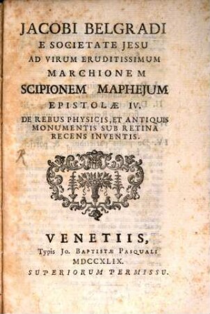 Jacobi Belgradi Ad Virum Eruditissimum Marchionem Scipionem Mapheium Epistolae IV de rebus physicis et antiquis monumentis sub retina recens inventis