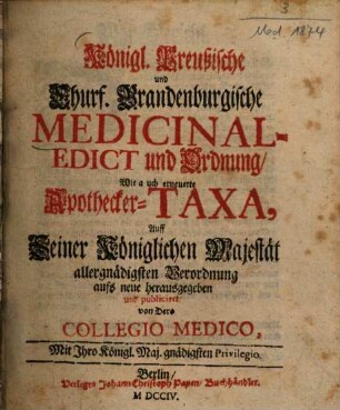 Königlich Königl. preußische und Churfürstlich Churf. brandenburgische Medicinal-Edict und Ordnung, wie auch erneuerte Apothecker-Taxa