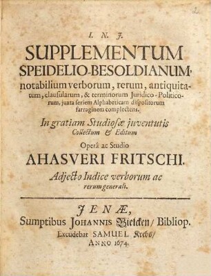 Supplementum Speidelio-Besoldianum, notabilium verborum, rerum, antiquitatum, clausularum, & terminorum Iuridico-Politicorum, iuxta seriem Alphabeticam dispositorum farraginem complectens : Adiecto Indice verborum ac rerum generali