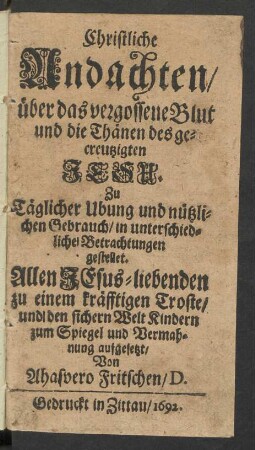 Christliche Andachten/ über das vergossene Blut und die Thänen des gecreutzigten Jesu : Zu täglicher Ubung und nützlichen Gebrauch/ in unterschiedliche Betrachtungen gestellet