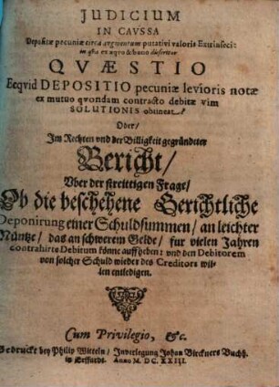 Judicium in caussa depositae pecuniae circa augmentum putativi valoris Extrinseci : in qua ex aequo & bono disseritur Quaestio ecquid Depositio pecuniae levioris notae ex mutuo quondam contracto debitae vim Solutionis obtineat? Oder, Im Rechten und der Billigkeit gegründeter Bericht, uber der streittigen Frage, Ob die beschehene Gerichtliche Deponirung einer Schuldsummen, an leichter Müntze, das an schwerem Gelde, fur vielen Jahren contrahirte Debitum könne auffheben ...