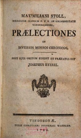 Maximiliani Stoll, Medicinæ Clinicæ P.P.O. In Universitate Vindobonensi, Prælectiones In Diversos Morbos Chronicos, [1]