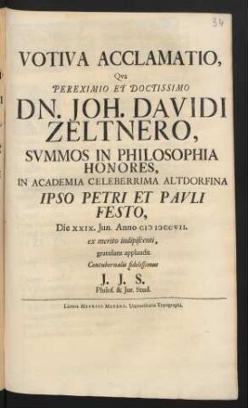 Votiva Acclamatio, Qua Pereximio Et Doctissimo Dn. Joh. Davidi Zeltnero, Summos In Philosophia Honores, In Academia Celeberrima Altdorfina ..., Die XXIX. Iun. Anno M DCCVII. ex merito indipiscenti, gratulans applaudit Contubernalis fidelissimus J. J. S. Philos. & Iur. Stud.