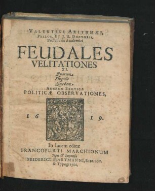 Valentini Arithmaei, Philos. Et I.U. Doctoris, Professoris Academici Feudales Velitationes XI. : Quarum Singulis Quaedam Annexae Exoticae Politicae Oberservationes, 1619. In lucem editae