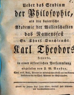 Ueber das Studium der Philosophie : als die baierische Akademie der Wissenschaften das Namensfest Sr. Churf. Durchleucht Karl Theodors feyerte