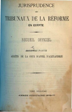 Jurisprudence des tribunaux de la réforme en Egypte. Partie 1, Arrêts de la Cour d'Appel d'Alexandrie : recueil officiel. 2. 1876/77