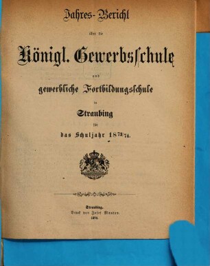 Jahresbericht über die Königliche Gewerbsschule zu Straubing : für das Schuljahr .. = Jahresbericht über die Königliche Gewerbsschule und die damit verbundene Gewerbliche Fortbildungsschule in Straubing. 1873/74